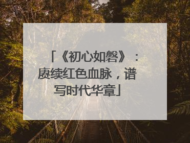 《初心如磐》：赓续红色血脉，谱写时代华章