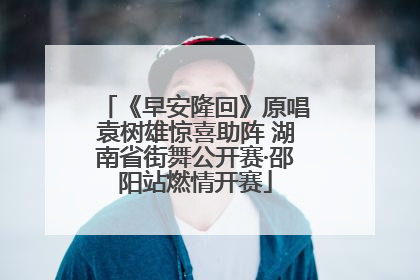 《早安隆回》原唱袁树雄惊喜助阵 湖南省街舞公开赛·邵阳站燃情开赛