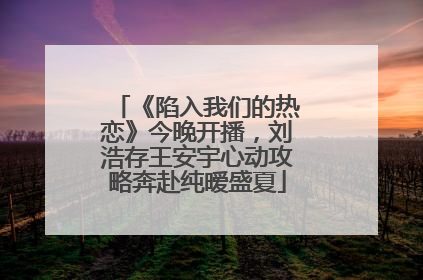 《陷入我们的热恋》今晚开播，刘浩存王安宇心动攻略奔赴纯暧盛夏