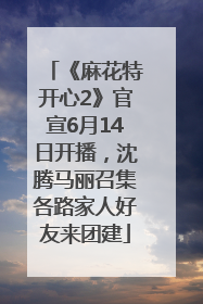 《麻花特开心2》官宣6月14日开播，沈腾马丽召集各路家人好友来团建