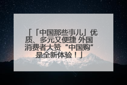 「中国那些事儿」优质、多元又便捷 外国消费者大赞“中国购”是全新体验！