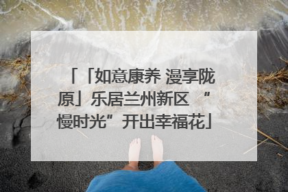 「如意康养 漫享陇原」乐居兰州新区 “慢时光”开出幸福花