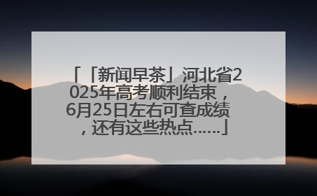 「新闻早茶」河北省2025年高考顺利结束，6月25日左右可查成绩，还有这些热点……