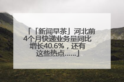 「新闻早茶」河北前4个月快递业务量同比增长40.6%，还有这些热点……
