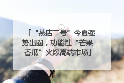 “燕店二号”今夏强势出圈，功能性“芒果香瓜”火爆高端市场