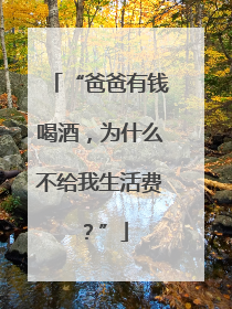 “爸爸有钱喝酒，为什么不给我生活费？”