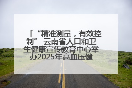 “精准测量，有效控制” 云南省人口和卫生健康宣传教育中心举办2025年高血压健康科普活动