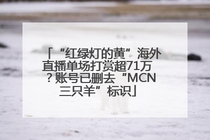 “红绿灯的黄”海外直播单场打赏超71万？账号已删去“MCN三只羊”标识