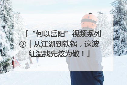 “何以岳阳”视频系列②｜从江湖到铁锅，这波红温我先炫为敬！