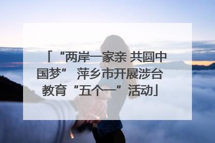 “两岸一家亲 共圆中国梦” 萍乡市开展涉台教育“五个一”活动