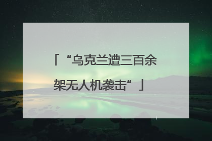 “乌克兰遭三百余架无人机袭击”