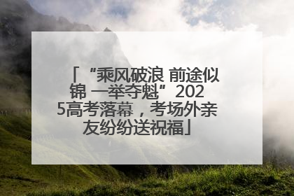 “乘风破浪 前途似锦 一举夺魁”2025高考落幕，考场外亲友纷纷送祝福