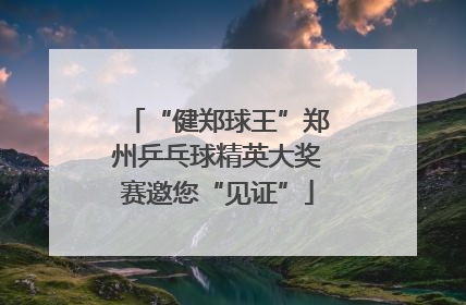 “健郑球王”郑州乒乓球精英大奖赛邀您“见证”
