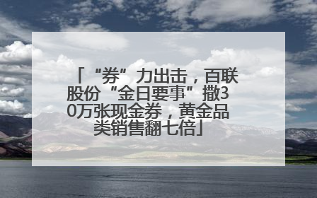 “券”力出击，百联股份“金日要事”撒30万张现金券，黄金品类销售翻七倍
