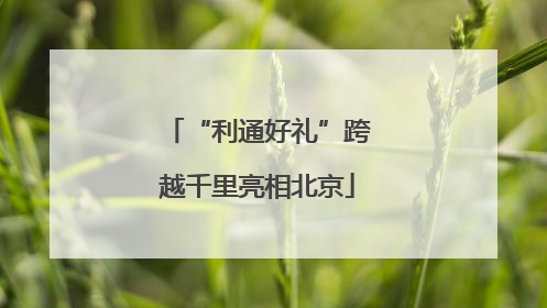 “利通好礼”跨越千里亮相北京
