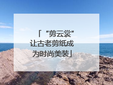 “剪云裳”让古老剪纸成为时尚美装