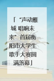 “声动雁城 唱响未来”首届衡阳市大学生歌手大赛圆满落幕