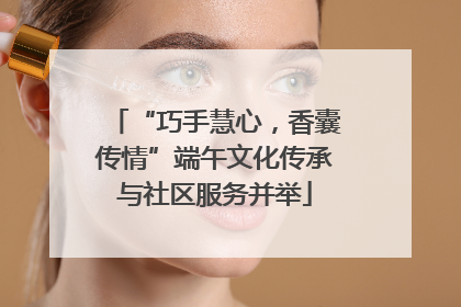 “巧手慧心，香囊传情”端午文化传承与社区服务并举