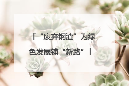 “废弃钢渣”为绿色发展铺“新路”