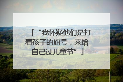 “我怀疑他们是打着孩子的旗号，来给自己过儿童节”