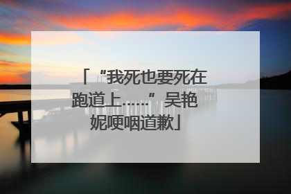 “我死也要死在跑道上……”吴艳妮哽咽道歉