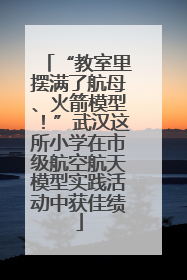 “教室里摆满了航母、火箭模型！”武汉这所小学在市级航空航天模型实践活动中获佳绩