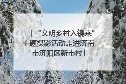 “文明乡村入镜来”主题摄影活动走进济南市济阳区新市村