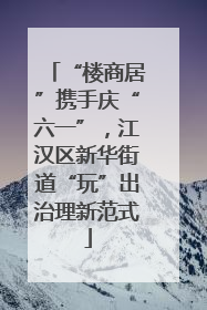 “楼商居”携手庆“六一”，江汉区新华街道“玩”出治理新范式