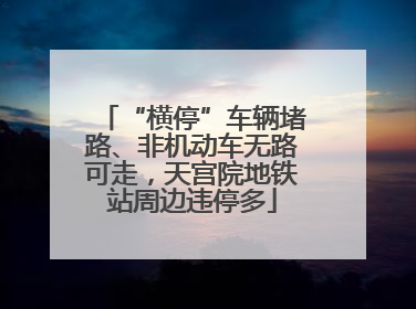 “横停”车辆堵路、非机动车无路可走，天宫院地铁站周边违停多