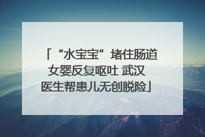 “水宝宝”堵住肠道 女婴反复呕吐 武汉医生帮患儿无创脱险