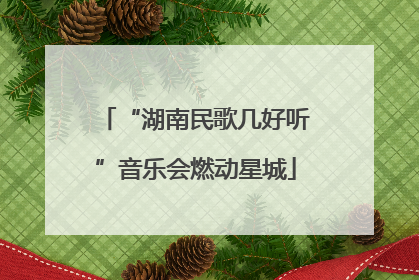 “湖南民歌几好听”音乐会燃动星城