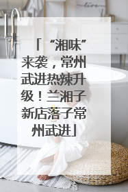 “湘味”来袭，常州武进热辣升级！兰湘子新店落子常州武进