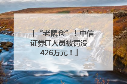 “老鼠仓”！中信证券IT人员被罚没426万元！