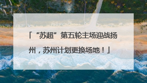 “苏超”第五轮主场迎战扬州，苏州计划更换场地！