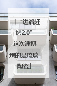 “进淄赶烤2.0” 这次淄博烤的是琉璃陶瓷