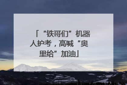 “铁哥们”机器人护考，高喊“奥里给”加油