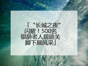 “长城之夜”闪耀！500名银龄老人居庸关脚下展风采
