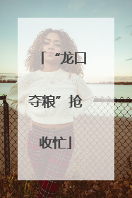 “龙口夺粮”抢收忙