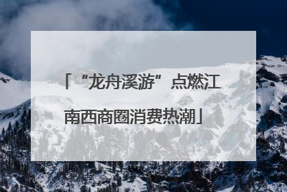 “龙舟溪游”点燃江南西商圈消费热潮