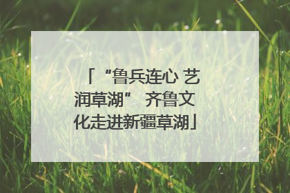 “鲁兵连心 艺润草湖” 齐鲁文化走进新疆草湖