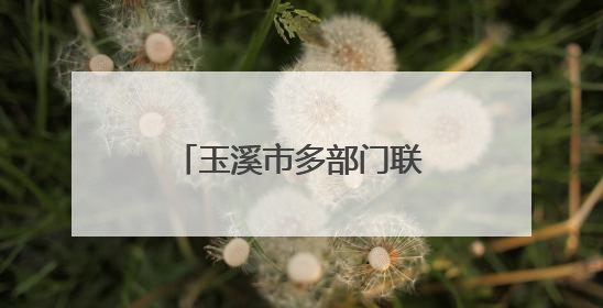 玉溪市多部门联合宣传壮大生态保护“朋友圈”