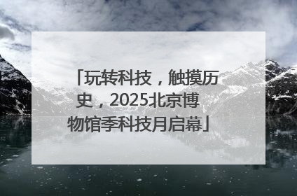 玩转科技，触摸历史，2025北京博物馆季科技月启幕
