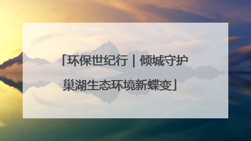 环保世纪行｜倾城守护 巢湖生态环境新蝶变