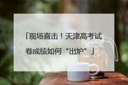 现场直击！天津高考试卷成绩如何“出炉”