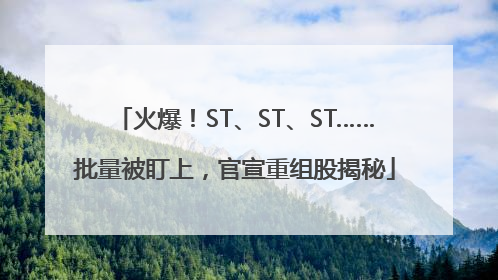 火爆！ST、ST、ST……批量被盯上，官宣重组股揭秘