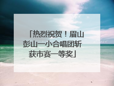 热烈祝贺！眉山彭山一小合唱团斩获市赛一等奖