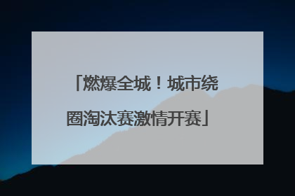 燃爆全城！城市绕圈淘汰赛激情开赛