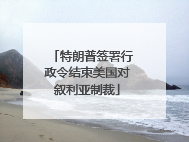 特朗普签署行政令结束美国对叙利亚制裁