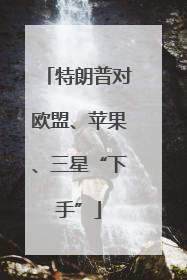 特朗普对欧盟、苹果、三星“下手”