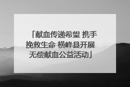 献血传递希望 携手挽救生命 横峰县开展无偿献血公益活动